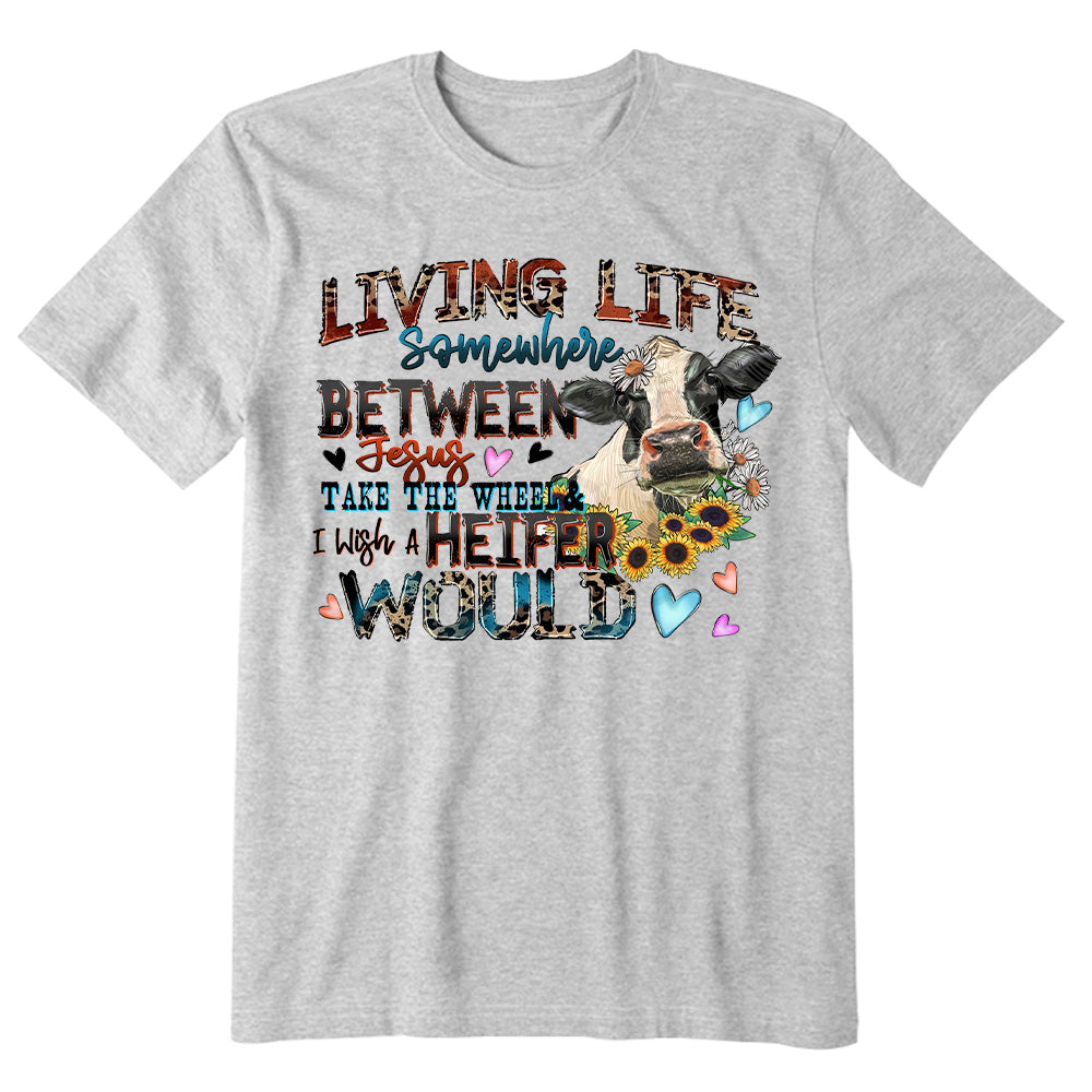 Living life somewhere between Jesus take the wheel i which a heifer would T-shirt