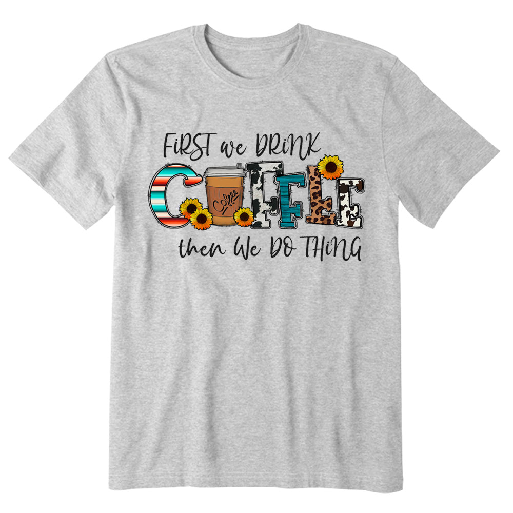 First We Drink Coffee Then We Do Thing T-shirt